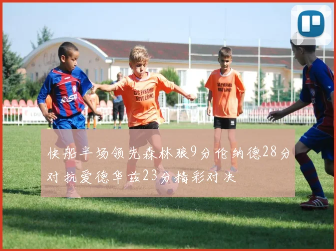 快船半场领先森林狼9分伦纳德28分对抗爱德华兹23分精彩对决