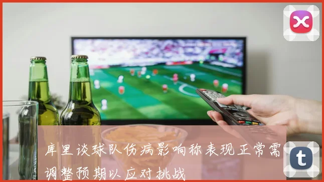 库里谈球队伤病影响称表现正常需调整预期以应对挑战