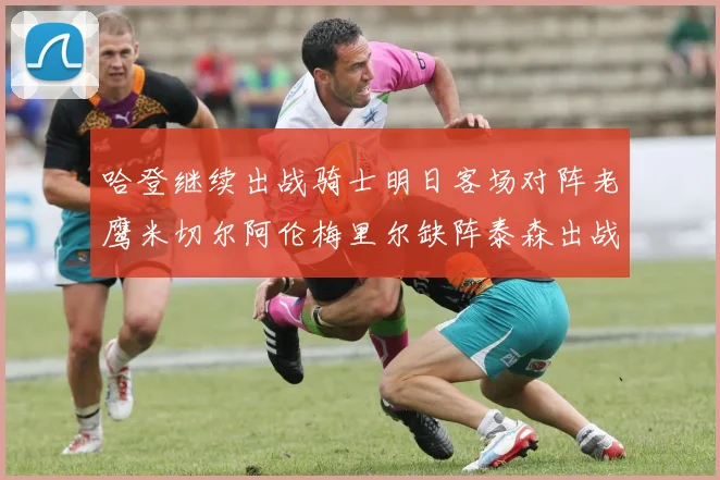 哈登继续出战骑士明日客场对阵老鹰米切尔阿伦梅里尔缺阵泰森出战存疑