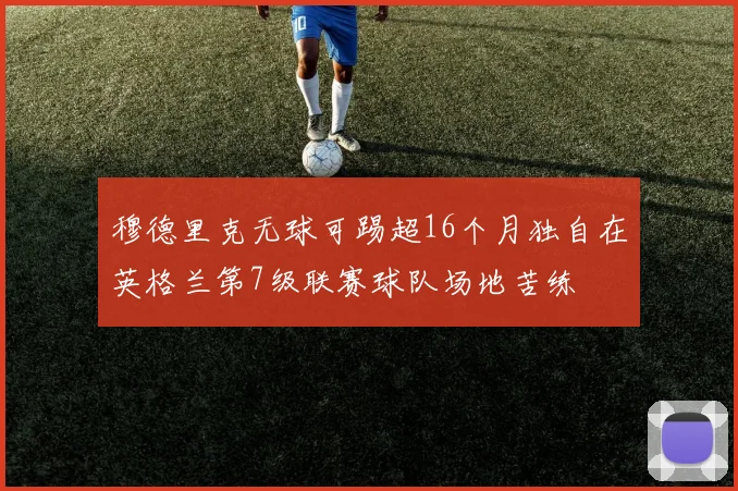 穆德里克无球可踢超16个月独自在英格兰第7级联赛球队场地苦练