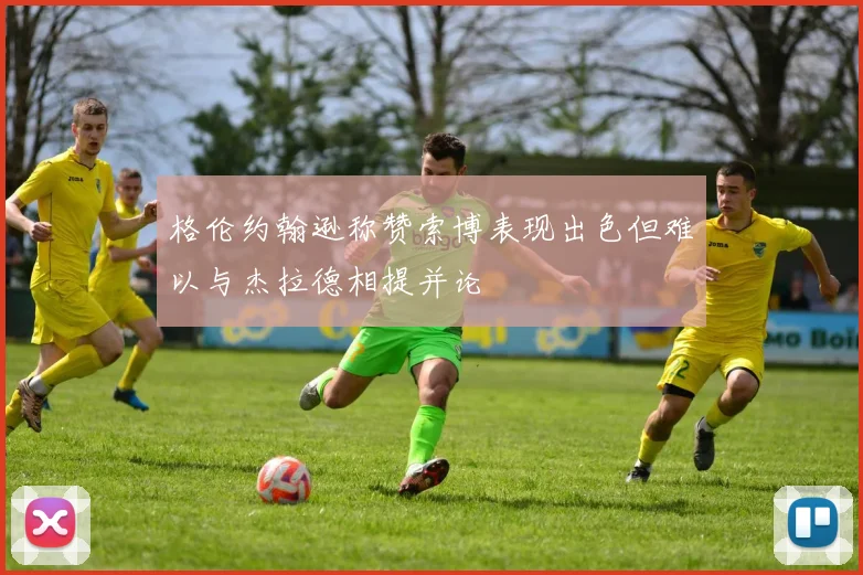 格伦约翰逊称赞索博表现出色但难以与杰拉德相提并论