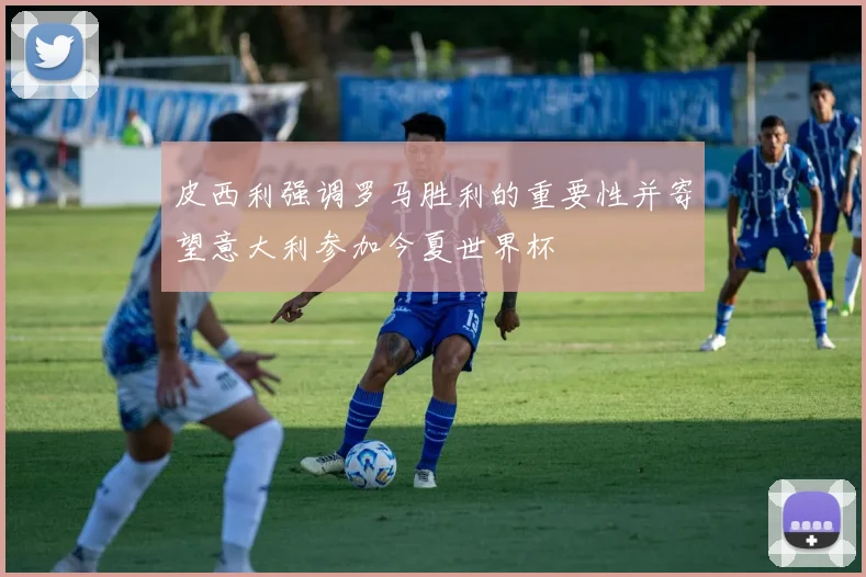 皮西利强调罗马胜利的重要性并寄望意大利参加今夏世界杯