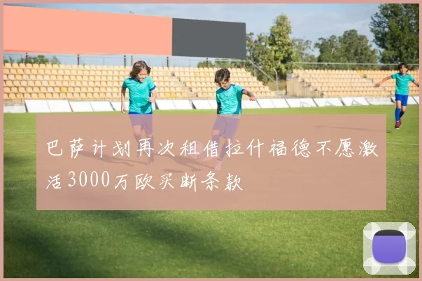 巴萨计划再次租借拉什福德不愿激活3000万欧买断条款