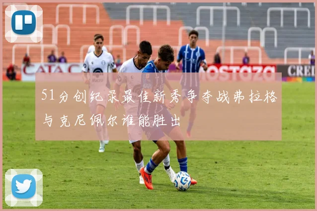 51分创纪录最佳新秀争夺战弗拉格与克尼佩尔谁能胜出
